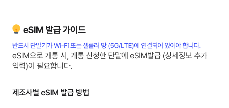 eSIM 발급 가이드 반드시 단말기가 Wi-Fi 또는 셀룰러 망 (5G/LTE)에 연결되어 있어야 합니다. eSIM으로 개통 시, 개통 신청한 단말에 eSIM 발급(상세정보 추가 입력)이 필요합니다.