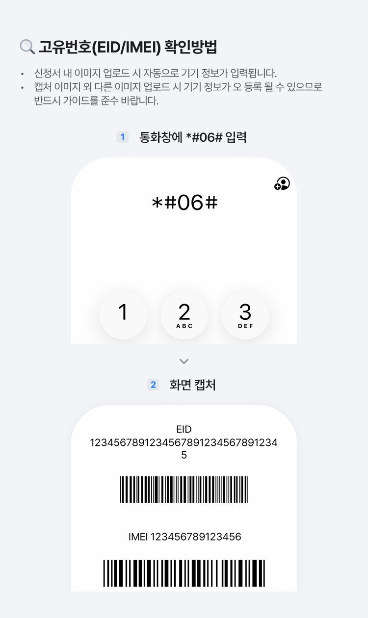 고유번호(EID/IMEI) 확인방법, 신청서 내 이미지 업로드 시 자동으로 기기 정보가 입력됩니다. 캡처 이미지 외 다른 이미지 업로드 시 기기 정보가 오 등록 될 수 있으므로 반드시 가이드를 준수 바랍니다.