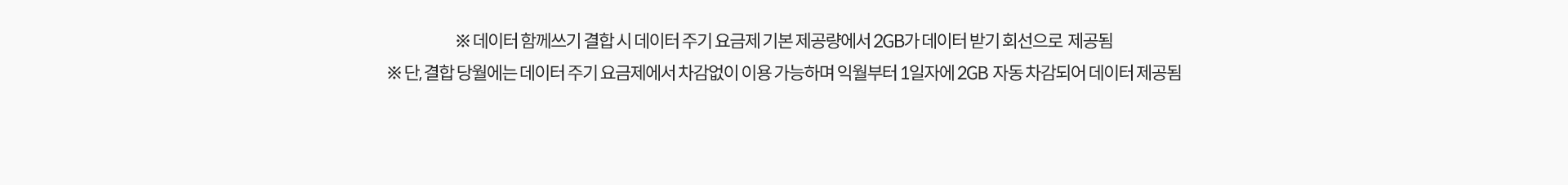 ※ 데이터 함께쓰기 결합 시 데이터 주기 요금제 기본 제공량에서 2GB가 데이터 받기 회선으로 제공됨 ※ 단, 결홥 당월에는 데이터 주기 요금제에서 차감없이 이용 가능하며 익월부터 1일자에 2GB 자동 차감되어 데이터 제공됨.