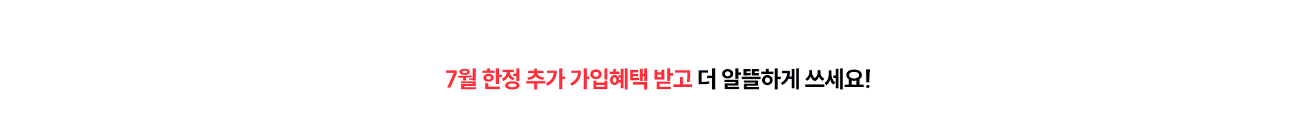 7월 한정 추가 가입혜택 받고 더 알뜰하게 쓰세요!