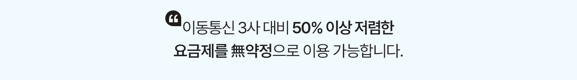 이동통신 3사 대비 50% 이상 저렴한 요금제를 無약정으로 이용 가능합니다.